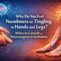 Why Do You Feel Numbness or Tingling in Hands and Legs? When to Consult a Neurosurgeon in Vadodara