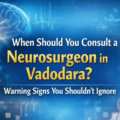 When Should You Consult a Neurosurgeon in Vadodara? Warning Signs You Shouldn’t Ignore